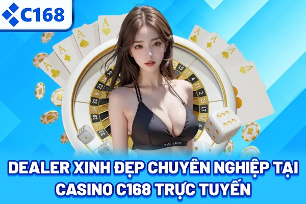 Dealer xinh đẹp chuyên nghiệp tại Casino C168 trực tuyến